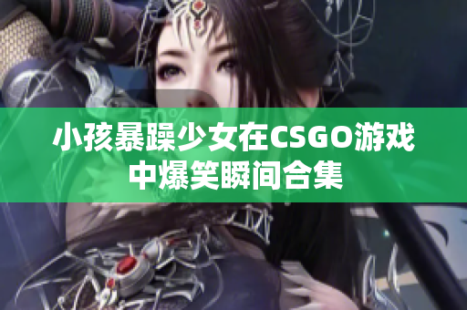 小孩暴躁少女在CSGO游戏中爆笑瞬间合集