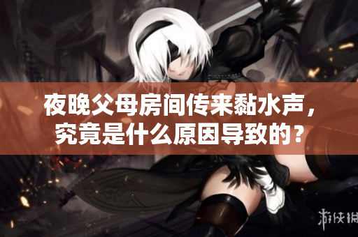 夜晚父母房间传来黏水声，究竟是什么原因导致的？