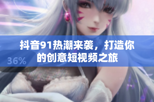 抖音91热潮来袭，打造你的创意短视频之旅