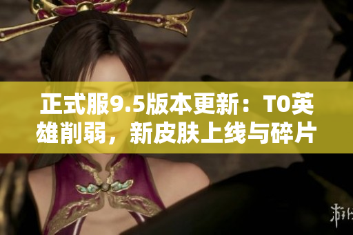 正式服9.5版本更新：T0英雄削弱，新皮肤上线与碎片商店重磅调整