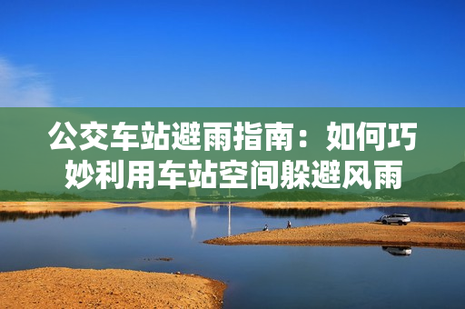 公交车站避雨指南：如何巧妙利用车站空间躲避风雨