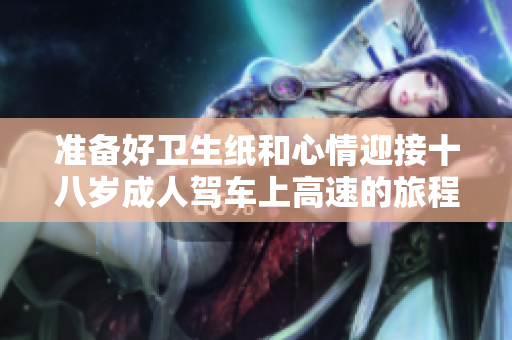 准备好卫生纸和心情迎接十八岁成人驾车上高速的旅程