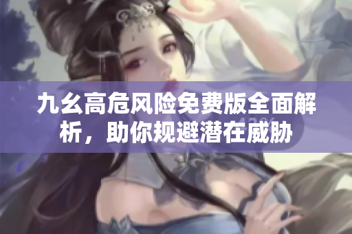 九幺高危风险免费版全面解析，助你规避潜在威胁