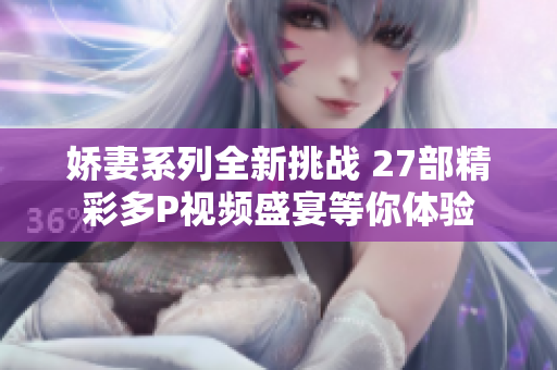 娇妻系列全新挑战 27部精彩多P视频盛宴等你体验