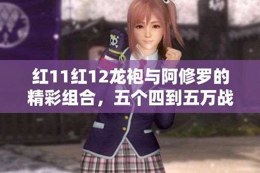 红11红12龙袍与阿修罗的精彩组合，五个四到五万战力女漫游剑影打造攻略