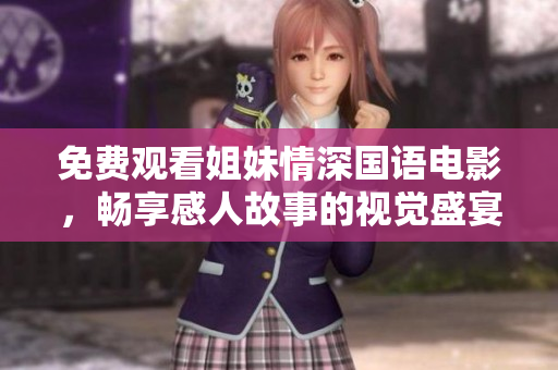 免费观看姐妹情深国语电影，畅享感人故事的视觉盛宴