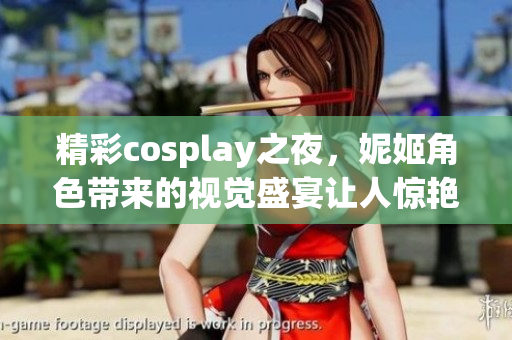 精彩cosplay之夜，妮姬角色带来的视觉盛宴让人惊艳不已