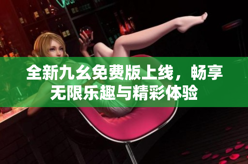 全新九幺免费版上线，畅享无限乐趣与精彩体验