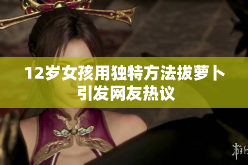 12岁女孩用独特方法拔萝卜 引发网友热议