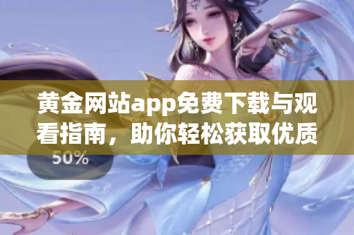 黄金网站app免费下载与观看指南，助你轻松获取优质内容