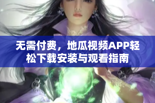 无需付费，地瓜视频APP轻松下载安装与观看指南