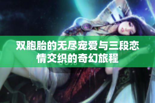 双胞胎的无尽宠爱与三段恋情交织的奇幻旅程