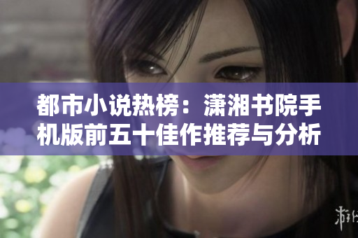 都市小说热榜：潇湘书院手机版前五十佳作推荐与分析