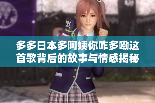 多多日本多阿姨你咋多嘞这首歌背后的故事与情感揭秘