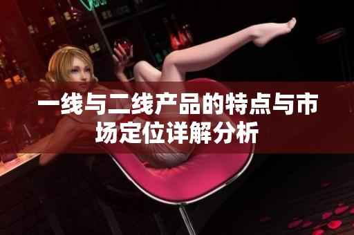 一线与二线产品的特点与市场定位详解分析
