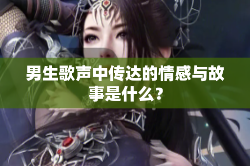 男生歌声中传达的情感与故事是什么？