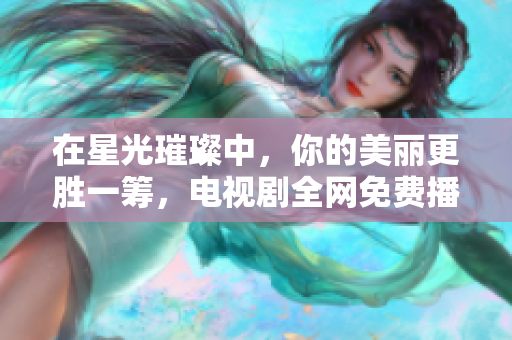 在星光璀璨中，你的美丽更胜一筹，电视剧全网免费播放