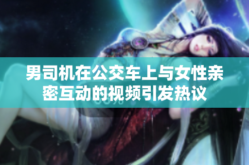 男司机在公交车上与女性亲密互动的视频引发热议