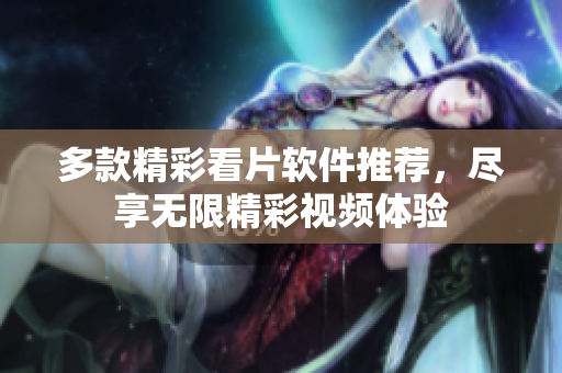 多款精彩看片软件推荐，尽享无限精彩视频体验