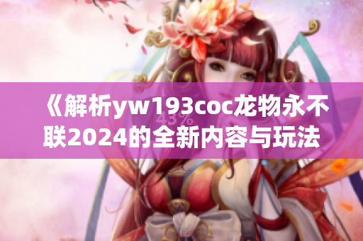 《解析yw193coc龙物永不联2024的全新内容与玩法》
