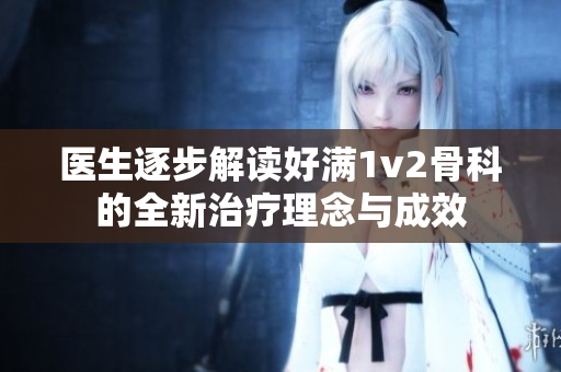 医生逐步解读好满1v2骨科的全新治疗理念与成效