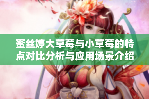 蜜丝婷大草莓与小草莓的特点对比分析与应用场景介绍
