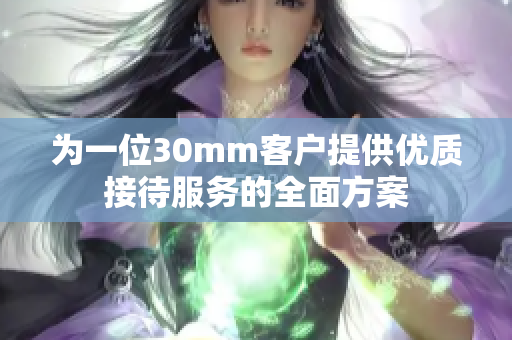 为一位30mm客户提供优质接待服务的全面方案