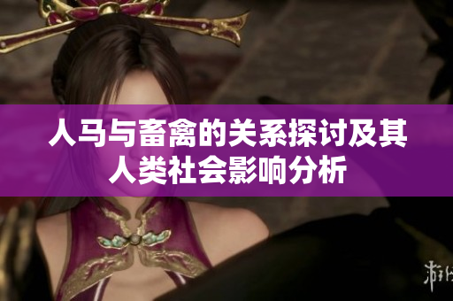人马与畜禽的关系探讨及其人类社会影响分析