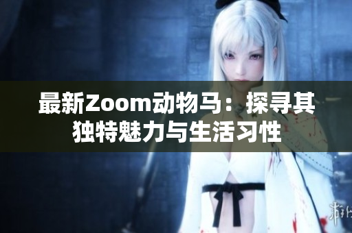 最新Zoom动物马：探寻其独特魅力与生活习性