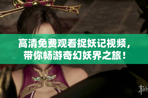 高清免费观看捉妖记视频，带你畅游奇幻妖界之旅！
