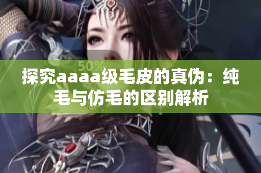 探究aaaa级毛皮的真伪：纯毛与仿毛的区别解析