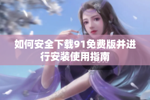 如何安全下载91免费版并进行安装使用指南