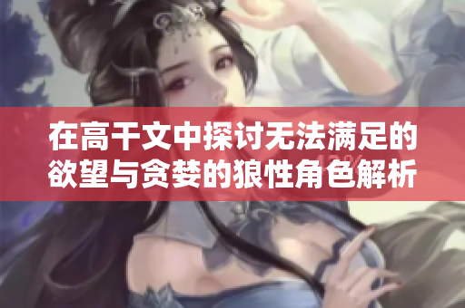 在高干文中探讨无法满足的欲望与贪婪的狼性角色解析