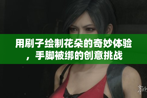 用刷子绘制花朵的奇妙体验，手脚被绑的创意挑战