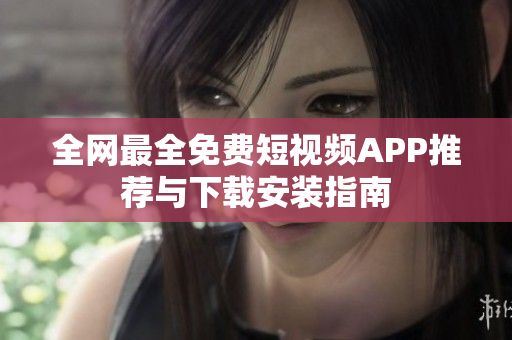 全网最全免费短视频APP推荐与下载安装指南
