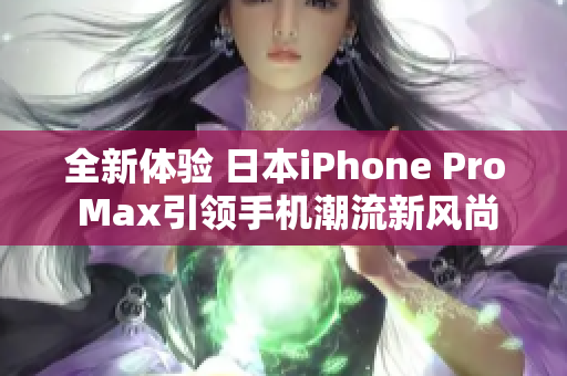 全新体验 日本iPhone Pro Max引领手机潮流新风尚