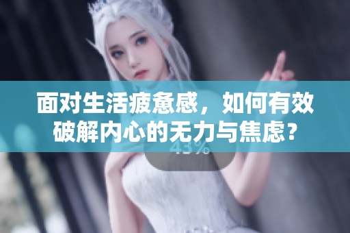 面对生活疲惫感，如何有效破解内心的无力与焦虑？