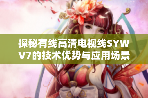 探秘有线高清电视线SYWV7的技术优势与应用场景