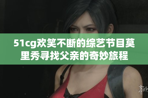 51cg欢笑不断的综艺节目莫里秀寻找父亲的奇妙旅程