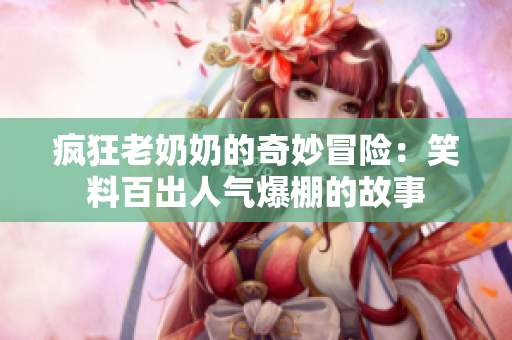 疯狂老奶奶的奇妙冒险：笑料百出人气爆棚的故事
