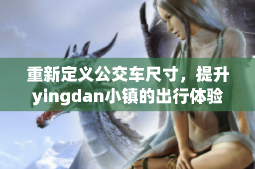重新定义公交车尺寸，提升yingdan小镇的出行体验