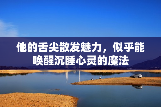 他的舌尖散发魅力，似乎能唤醒沉睡心灵的魔法