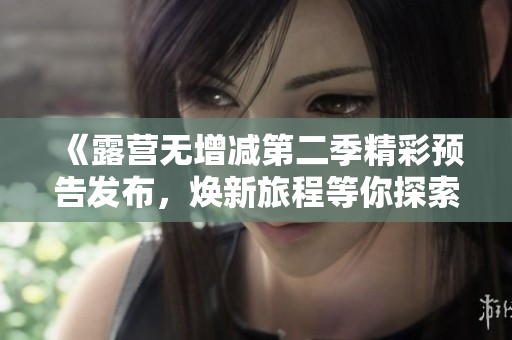 《露营无增减第二季精彩预告发布，焕新旅程等你探索》
