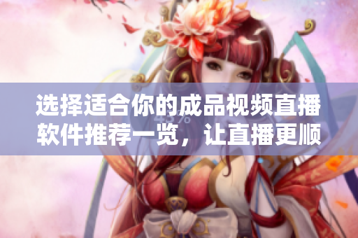 选择适合你的成品视频直播软件推荐一览，让直播更顺畅