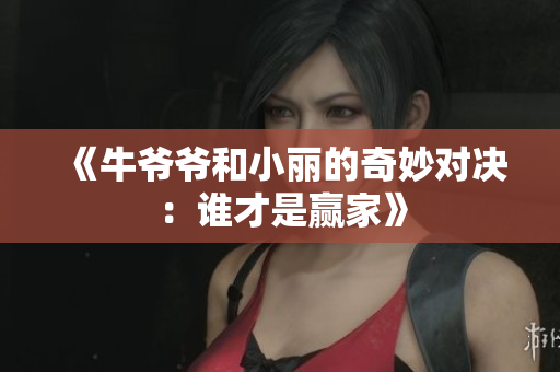 《牛爷爷和小丽的奇妙对决：谁才是赢家》