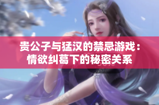 贵公子与猛汉的禁忌游戏：情欲纠葛下的秘密关系