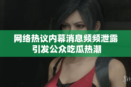 网络热议内幕消息频频泄露 引发公众吃瓜热潮