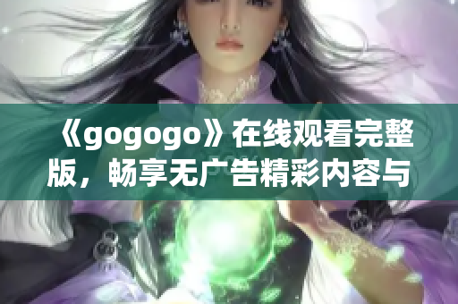 《gogogo》在线观看完整版，畅享无广告精彩内容与欢乐瞬间