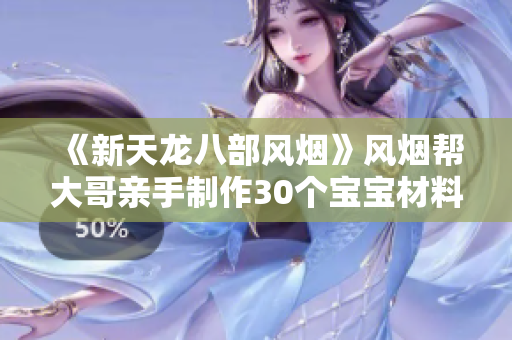《新天龙八部风烟》风烟帮大哥亲手制作30个宝宝材料大挑战！