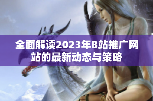 全面解读2023年B站推广网站的最新动态与策略